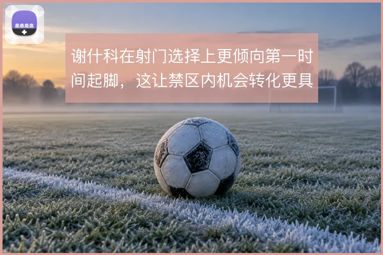 谢什科在射门选择上更倾向第一时间起脚，这让禁区内机会转化更具威胁