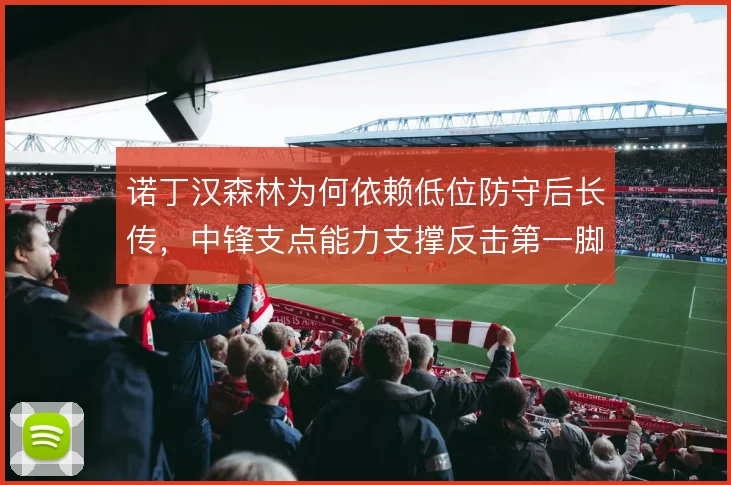 诺丁汉森林为何依赖低位防守后长传,中锋支点能力支撑反击第一脚