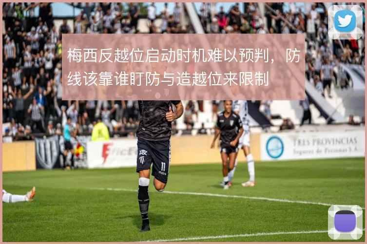 梅西反越位启动时机难以预判,防线该靠谁盯防与造越位来限制
