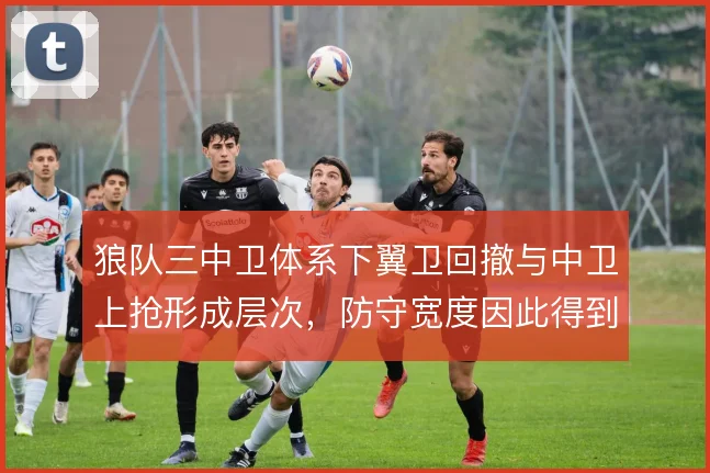 狼队三中卫体系下翼卫回撤与中卫上抢形成层次,防守宽度因此得到保障