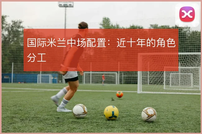 国际米兰中场配置：近十年的角色分工