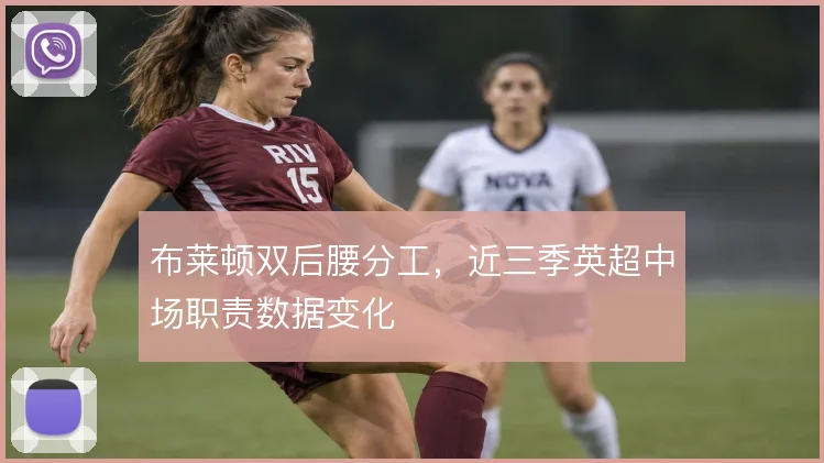 布莱顿双后腰分工,近三季英超中场职责数据变化