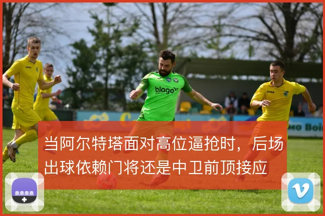 当阿尔特塔面对高位逼抢时,后场出球依赖门将还是中卫前顶接应