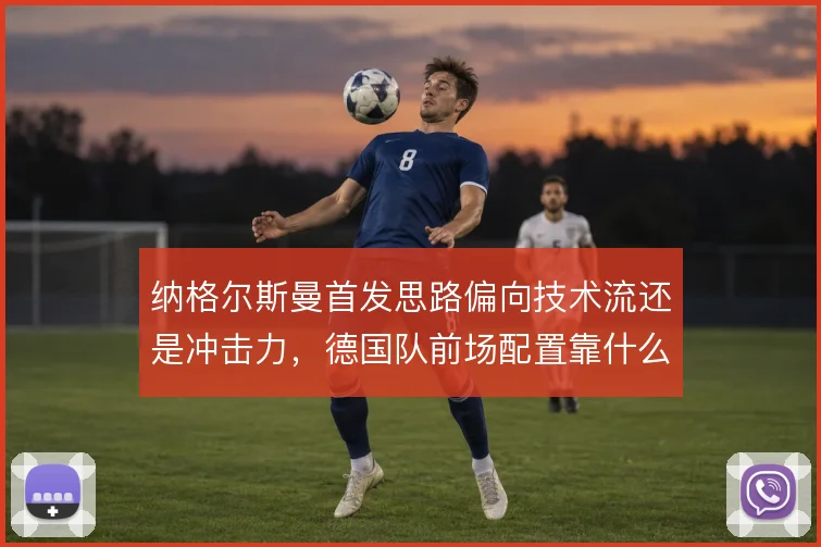 纳格尔斯曼首发思路偏向技术流还是冲击力，德国队前场配置靠什么撑住
