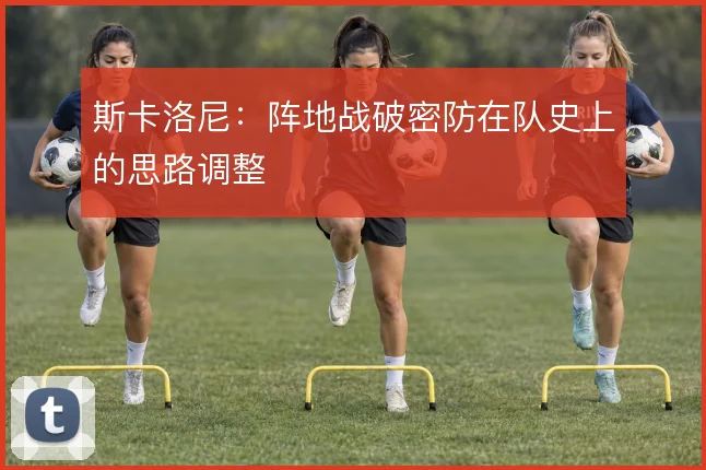 斯卡洛尼:阵地战破密防在队史上的思路调整