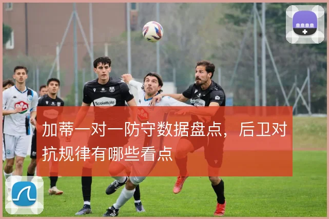 加蒂一对一防守数据盘点，后卫对抗规律有哪些看点