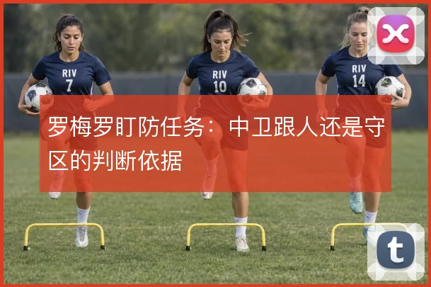 罗梅罗盯防任务：中卫跟人还是守区的判断依据
