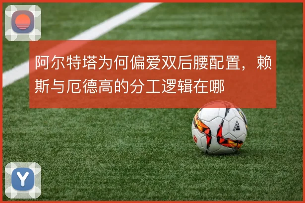 阿尔特塔为何偏爱双后腰配置，赖斯与厄德高的分工逻辑在哪
