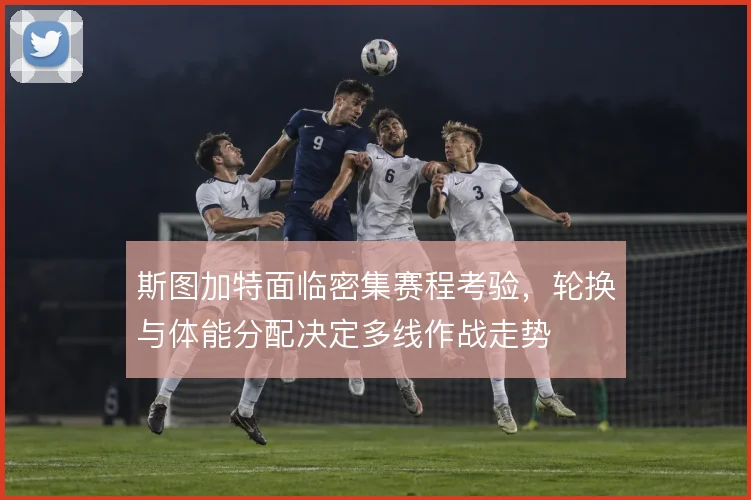 斯图加特面临密集赛程考验，轮换与体能分配决定多线作战走势
