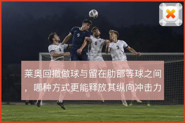 莱奥回撤做球与留在肋部等球之间，哪种方式更能释放其纵向冲击力
