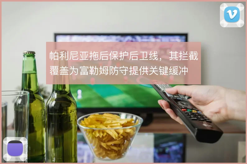 帕利尼亚拖后保护后卫线，其拦截覆盖为富勒姆防守提供关键缓冲