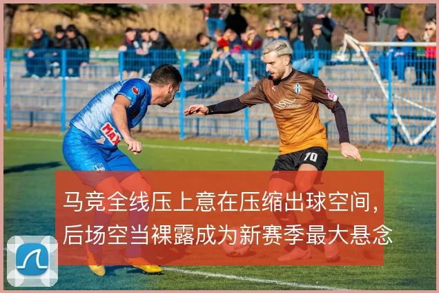 马竞全线压上意在压缩出球空间,后场空当裸露成为新赛季最大悬念