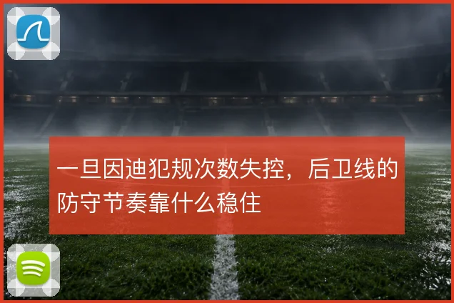 一旦因迪犯规次数失控,后卫线的防守节奏靠什么稳住