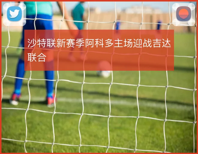 沙特联新赛季阿科多主场迎战吉达联合