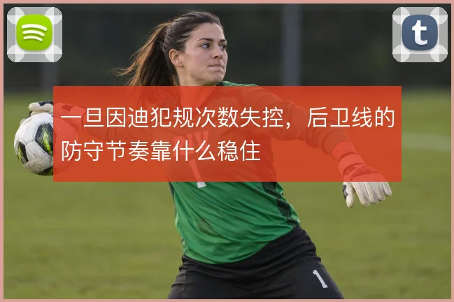一旦因迪犯规次数失控,后卫线的防守节奏靠什么稳住
