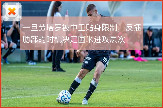 一旦劳塔罗被中卫贴身限制，反插肋部的时机决定国米进攻层次
