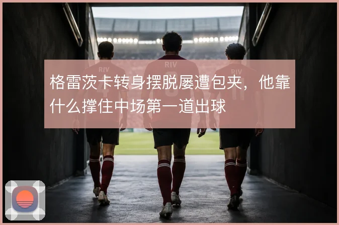 格雷茨卡转身摆脱屡遭包夹,他靠什么撑住中场第一道出球