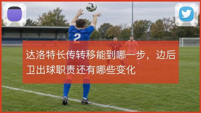 达洛特长传转移能到哪一步，边后卫出球职责还有哪些变化