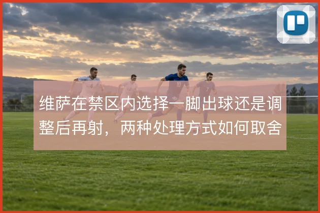 维萨在禁区内选择一脚出球还是调整后再射,两种处理方式如何取舍