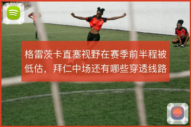 格雷茨卡直塞视野在赛季前半程被低估，拜仁中场还有哪些穿透线路可开发