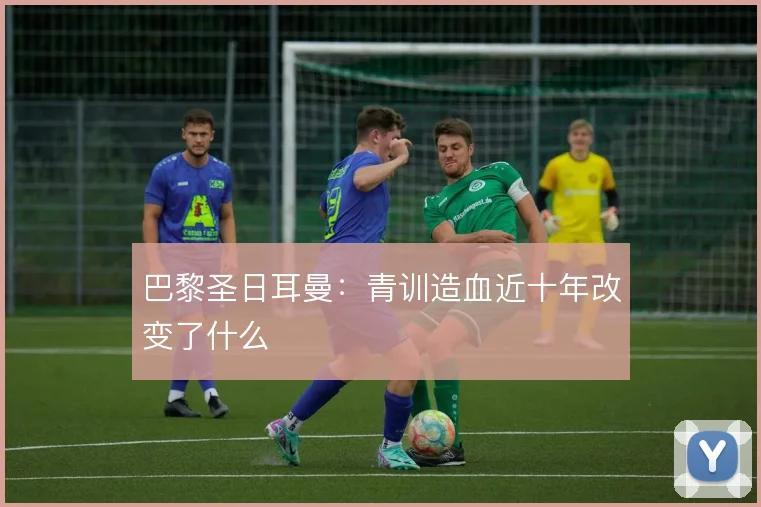 巴黎圣日耳曼：青训造血近十年改变了什么