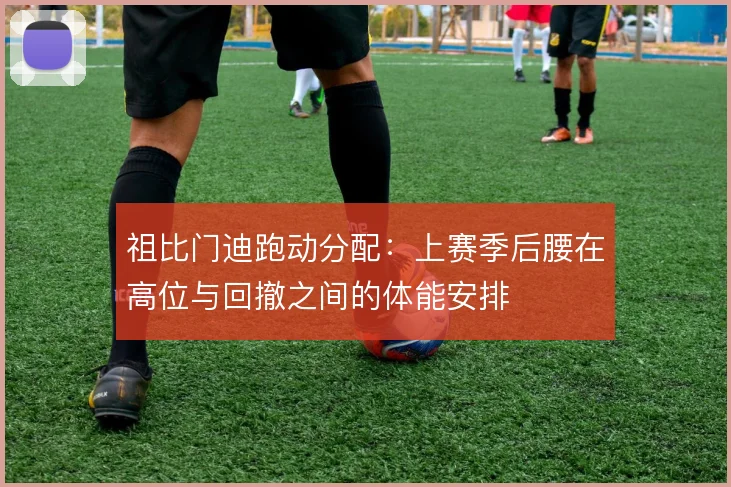 祖比门迪跑动分配:上赛季后腰在高位与回撤之间的体能安排