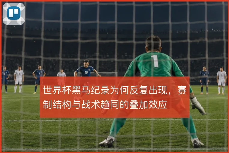 世界杯黑马纪录为何反复出现，赛制结构与战术趋同的叠加效应