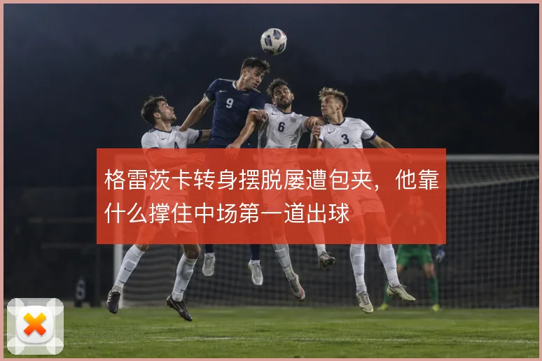 格雷茨卡转身摆脱屡遭包夹,他靠什么撑住中场第一道出球