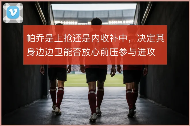 帕乔是上抢还是内收补中,决定其身边边卫能否放心前压参与进攻