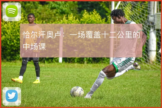恰尔汗奥卢:一场覆盖十二公里的中场课