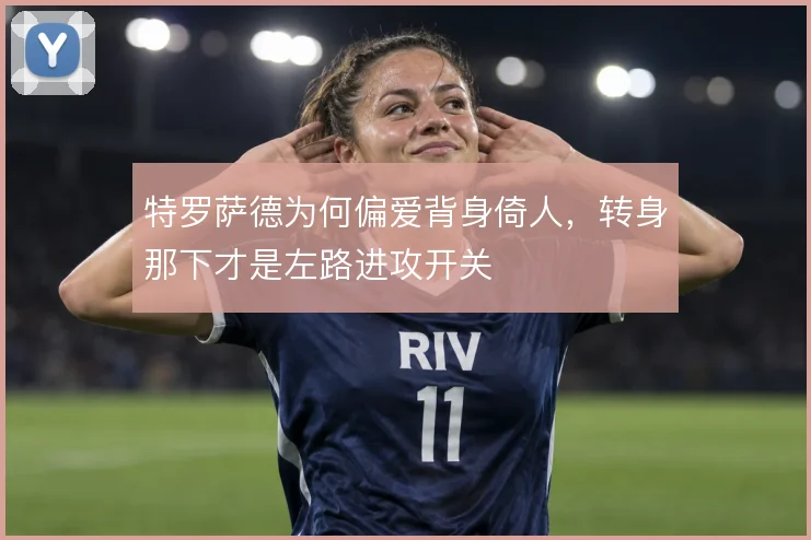 特罗萨德为何偏爱背身倚人，转身那下才是左路进攻开关
