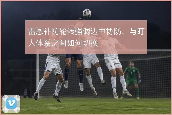 雷恩补防轮转强调边中协防，与盯人体系之间如何切换