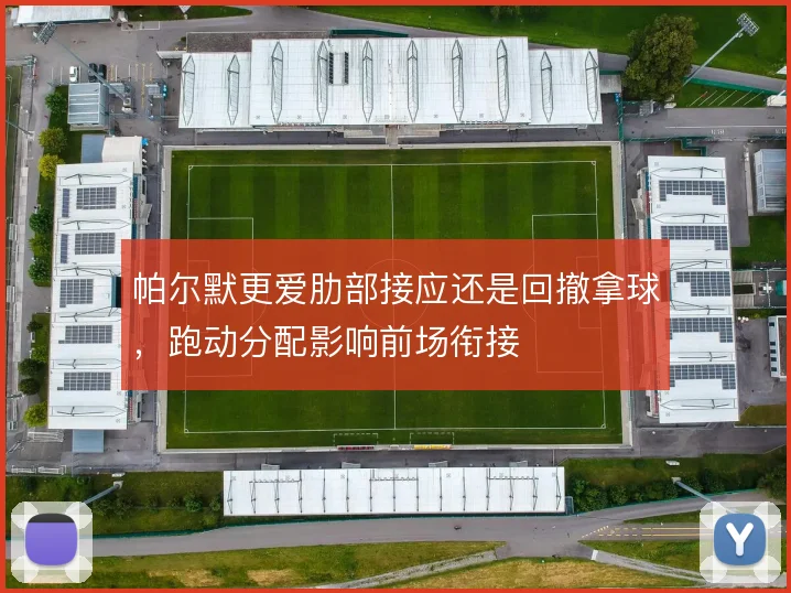 帕尔默更爱肋部接应还是回撤拿球,跑动分配影响前场衔接