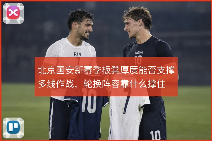 北京国安新赛季板凳厚度能否支撑多线作战，轮换阵容靠什么撑住
