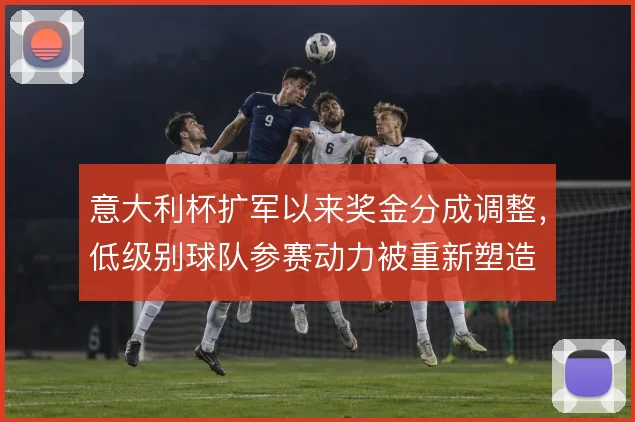 意大利杯扩军以来奖金分成调整，低级别球队参赛动力被重新塑造