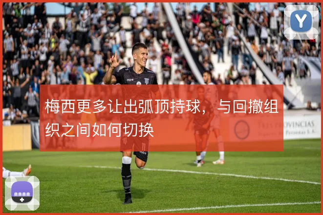 梅西更多让出弧顶持球，与回撤组织之间如何切换