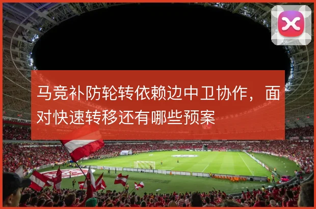 马竞补防轮转依赖边中卫协作，面对快速转移还有哪些预案