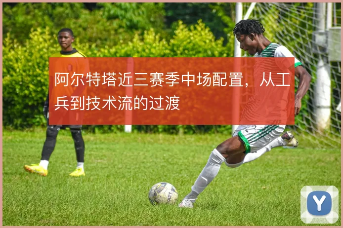 阿尔特塔近三赛季中场配置，从工兵到技术流的过渡