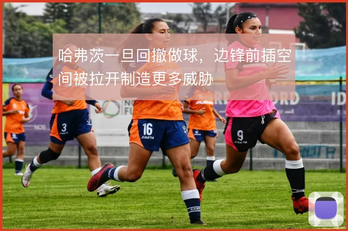 哈弗茨一旦回撤做球,边锋前插空间被拉开制造更多威胁