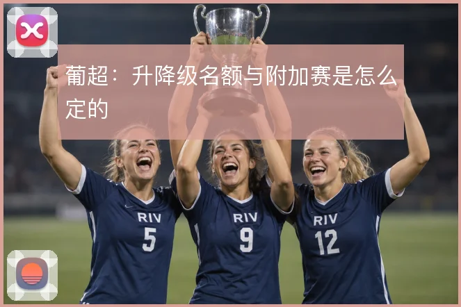 葡超:升降级名额与附加赛是怎么定的