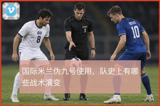 国际米兰伪九号使用,队史上有哪些战术演变