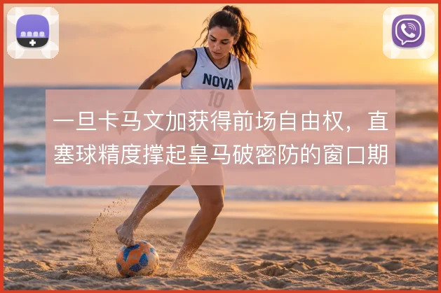 一旦卡马文加获得前场自由权,直塞球精度撑起皇马破密防的窗口期