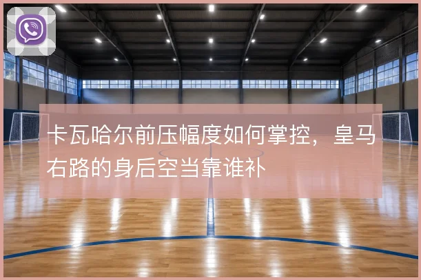 卡瓦哈尔前压幅度如何掌控，皇马右路的身后空当靠谁补