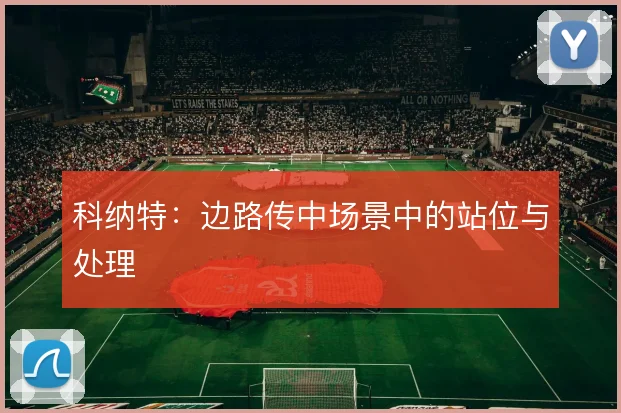 科纳特：边路传中场景中的站位与处理