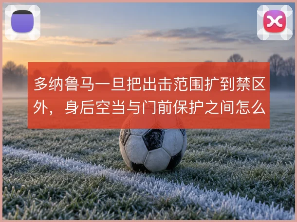 多纳鲁马一旦把出击范围扩到禁区外，身后空当与门前保护之间怎么解