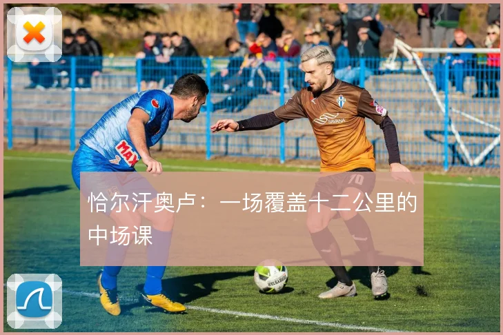 恰尔汗奥卢:一场覆盖十二公里的中场课
