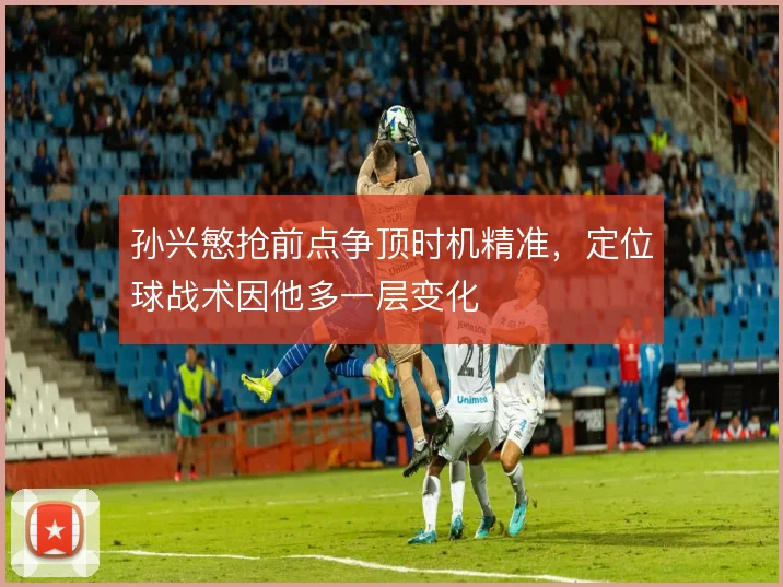 孙兴慜抢前点争顶时机精准,定位球战术因他多一层变化