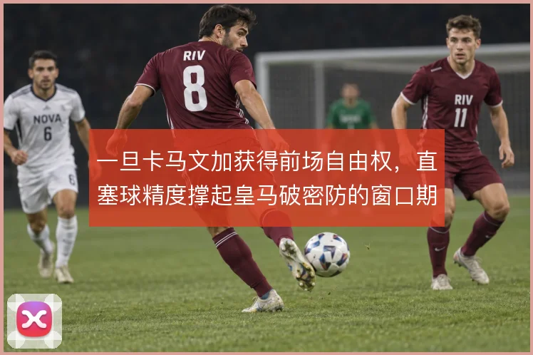 一旦卡马文加获得前场自由权,直塞球精度撑起皇马破密防的窗口期