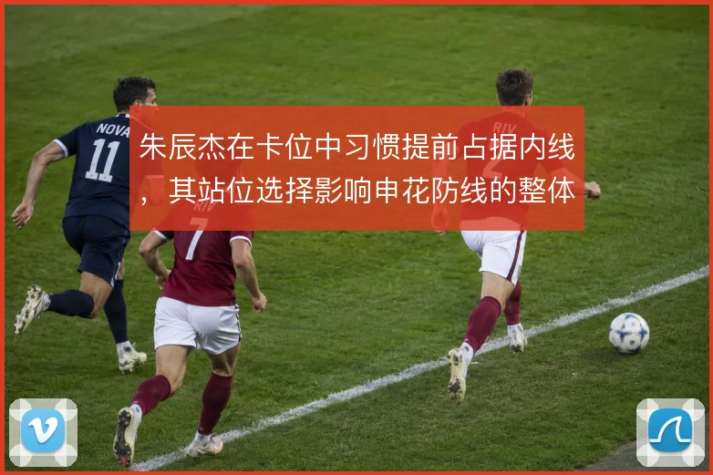 朱辰杰在卡位中习惯提前占据内线，其站位选择影响申花防线的整体移动
