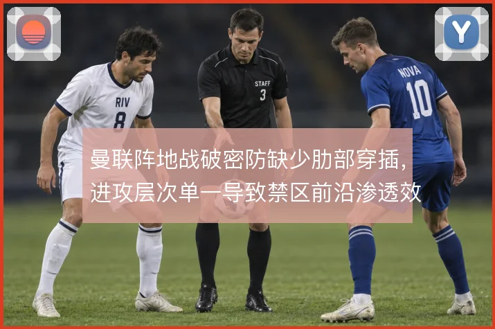 曼联阵地战破密防缺少肋部穿插，进攻层次单一导致禁区前沿渗透效率偏低